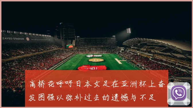 高桥花呼吁日本女足在亚洲杯上奋发图强以弥补过去的遗憾与不足
