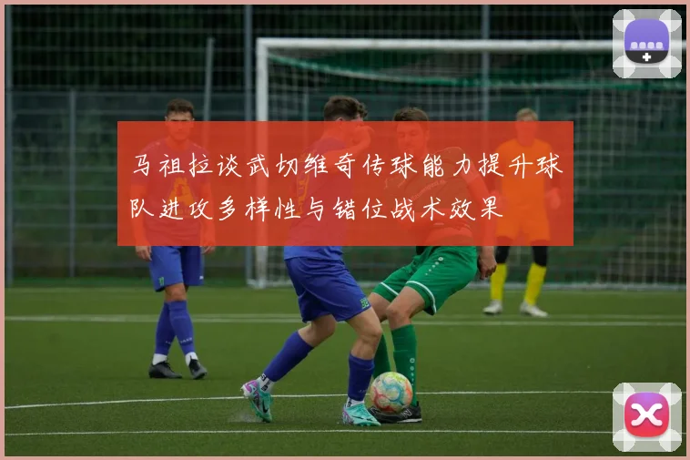 马祖拉谈武切维奇传球能力提升球队进攻多样性与错位战术效果