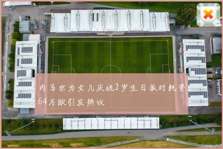 内马尔为女儿庆祝2岁生日派对耗资64万欧引发热议