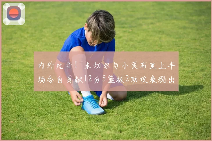 内外结合！米切尔与小莫布里上半场各自贡献12分5篮板2助攻表现出色