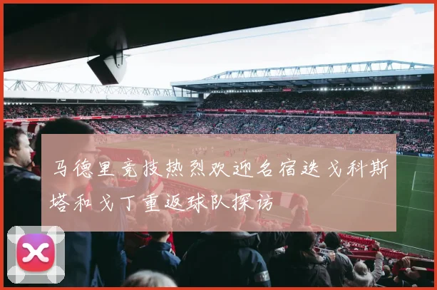 马德里竞技热烈欢迎名宿迭戈科斯塔和戈丁重返球队探访