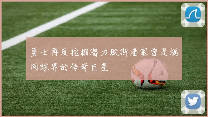 勇士再度挖掘潜力股斯潘塞曾是棍网球界的传奇巨星