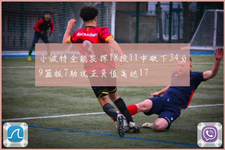 小波特全能发挥18投11中砍下34分9篮板7助攻正负值高达17