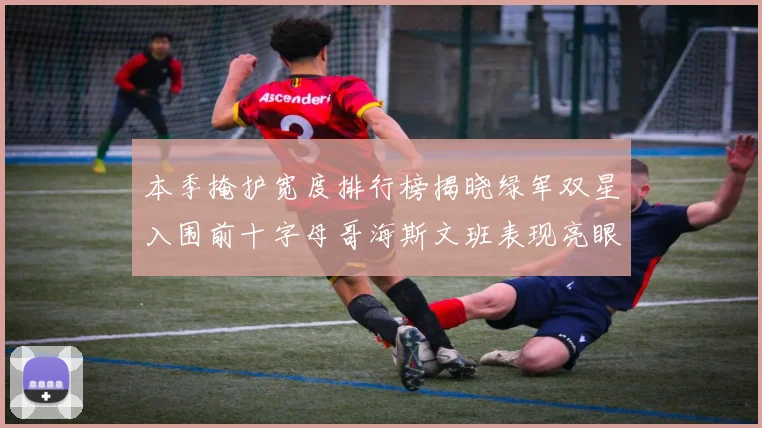 本季掩护宽度排行榜揭晓绿军双星入围前十字母哥海斯文班表现亮眼