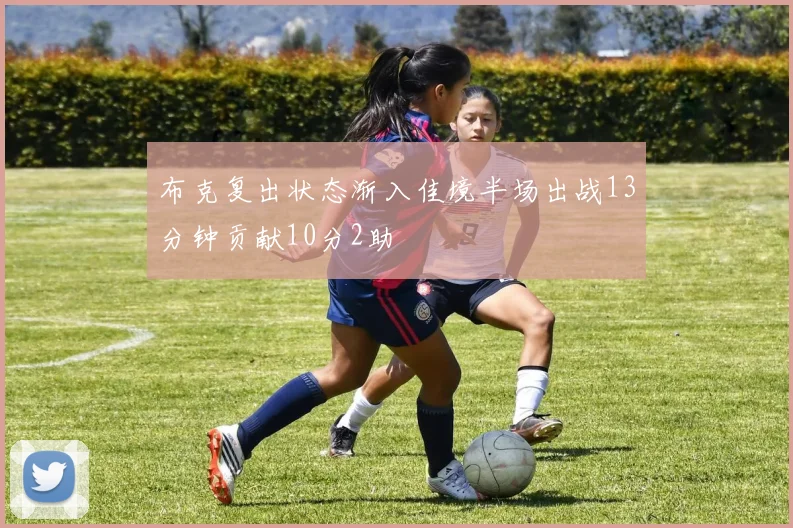 布克复出状态渐入佳境半场出战13分钟贡献10分2助