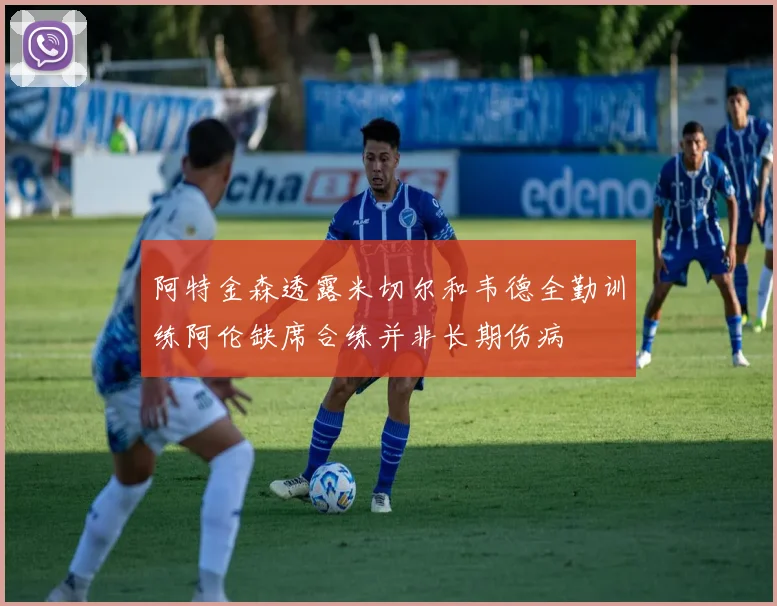 阿特金森透露米切尔和韦德全勤训练阿伦缺席合练并非长期伤病