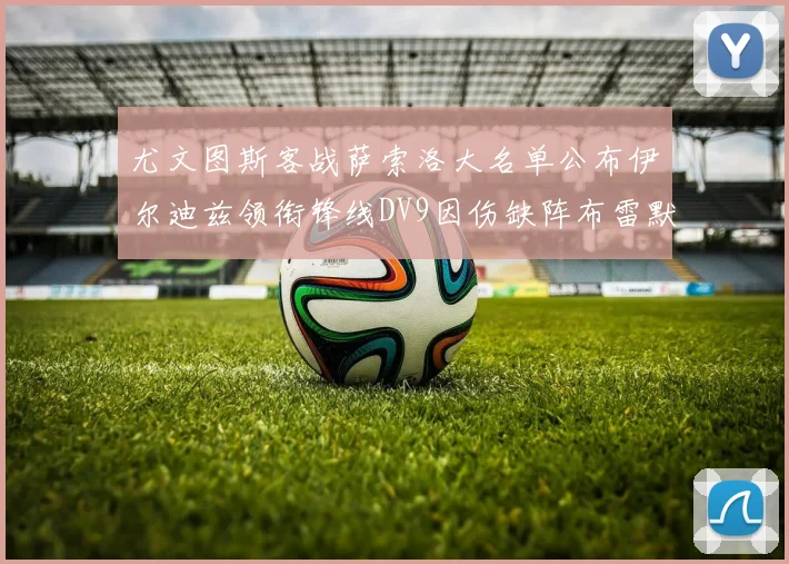 尤文图斯客战萨索洛大名单公布伊尔迪兹领衔锋线DV9因伤缺阵布雷默在列