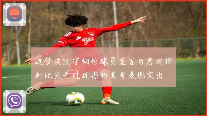 追梦谈防守韧性球员直言与詹姆斯科比交手过近期约基奇表现突出