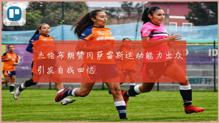 杰伦布朗赞冈萨雷斯运动能力出众引发自我回忆