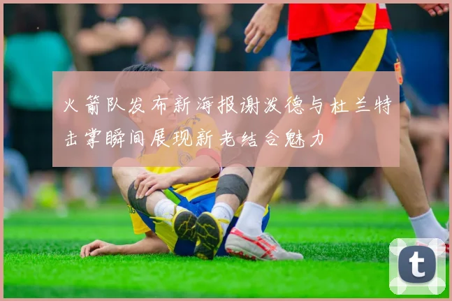 火箭队发布新海报谢泼德与杜兰特击掌瞬间展现新老结合魅力