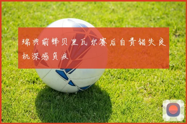 瑞典前锋贝里瓦尔赛后自责错失良机深感负疚