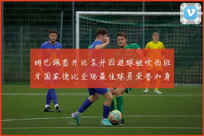 姆巴佩首开记录并因进球被吹西班牙国家德比全场最佳球员荣誉加身