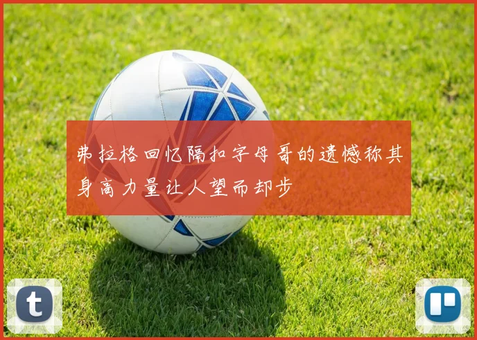 弗拉格回忆隔扣字母哥的遗憾称其身高力量让人望而却步