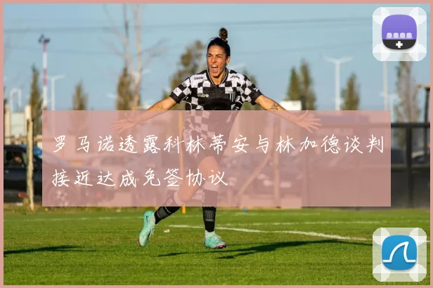 罗马诺透露科林蒂安与林加德谈判接近达成免签协议