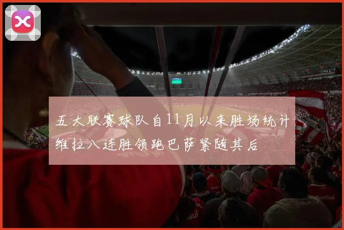 五大联赛球队自11月以来胜场统计维拉八连胜领跑巴萨紧随其后