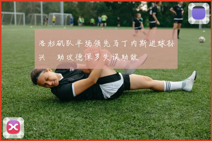 洛杉矶队半场领先马丁内斯进球孙兴慜助攻德保罗失误助敌