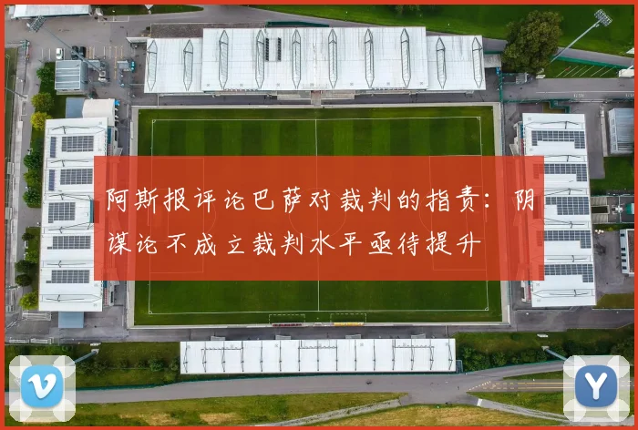 阿斯报评论巴萨对裁判的指责：阴谋论不成立裁判水平亟待提升