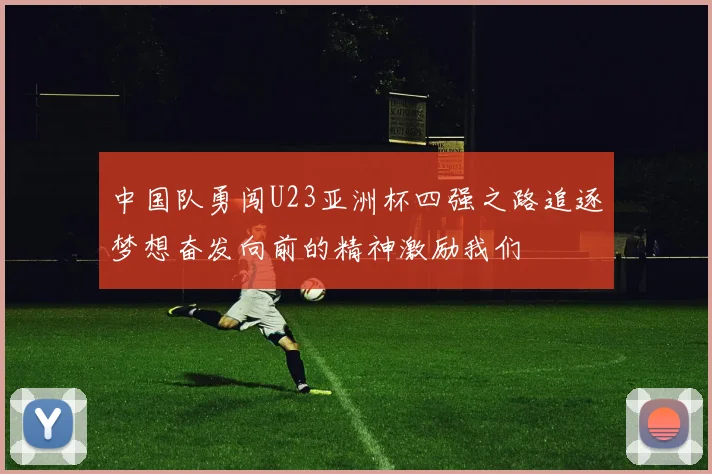 中国队勇闯U23亚洲杯四强之路追逐梦想奋发向前的精神激励我们