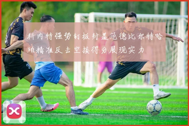 科内特强势钉板封盖范德比尔特哈珀精准反击空接得分展现实力