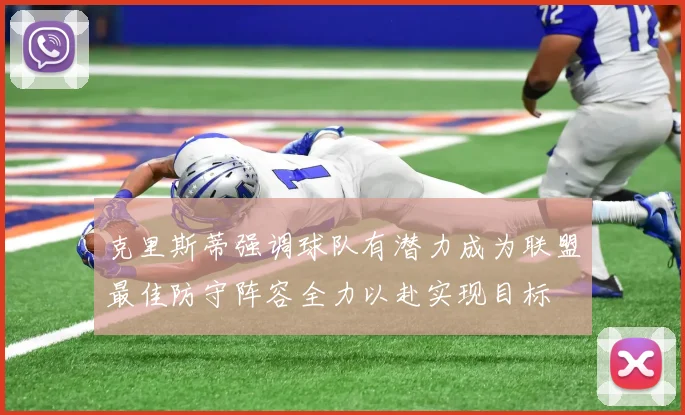 克里斯蒂强调球队有潜力成为联盟最佳防守阵容全力以赴实现目标