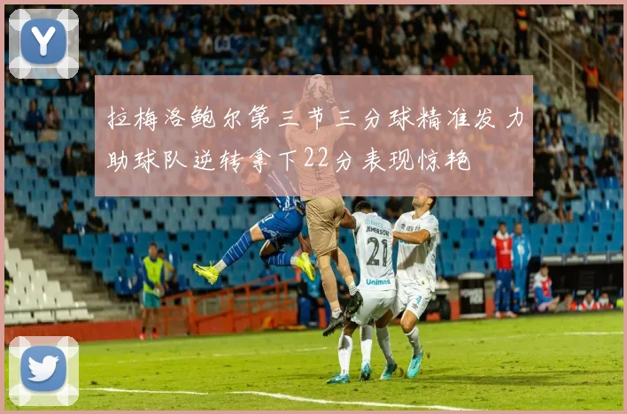 拉梅洛鲍尔第三节三分球精准发力助球队逆转拿下22分表现惊艳