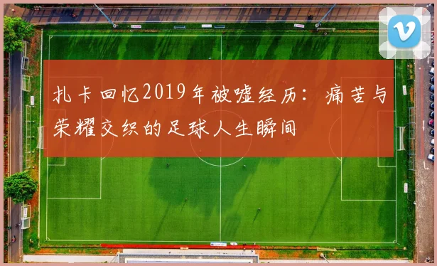 扎卡回忆2019年被嘘经历：痛苦与荣耀交织的足球人生瞬间