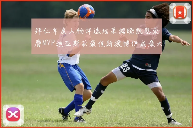 拜仁年度人物评选结果揭晓凯恩荣膺MVP迪亚斯获最佳新援博伊成最大失望者