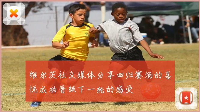 维尔茨社交媒体分享回归赛场的喜悦成功晋级下一轮的感受