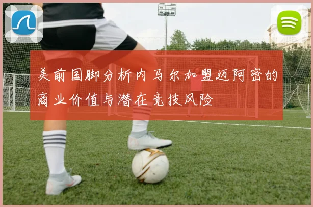 美前国脚分析内马尔加盟迈阿密的商业价值与潜在竞技风险