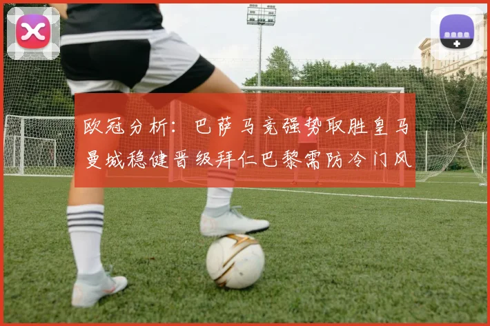 欧冠分析：巴萨马竞强势取胜皇马曼城稳健晋级拜仁巴黎需防冷门风险