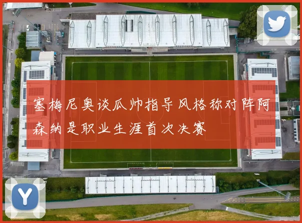 塞梅尼奥谈瓜帅指导风格称对阵阿森纳是职业生涯首次决赛