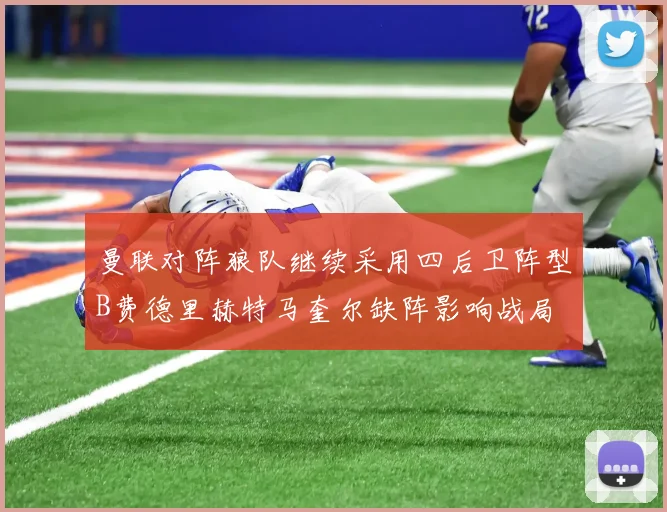 曼联对阵狼队继续采用四后卫阵型B费德里赫特马奎尔缺阵影响战局