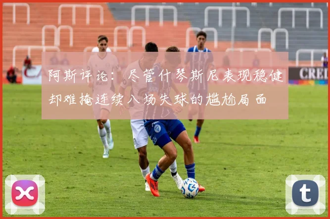 阿斯评论：尽管什琴斯尼表现稳健却难掩连续八场失球的尴尬局面