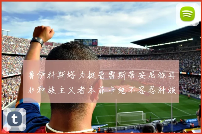 鲁伊科斯塔力挺普雷斯蒂安尼称其非种族主义者本菲卡绝不容忍种族歧视