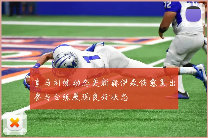 皇马训练动态更新赫伊森伤愈复出参与合练展现良好状态