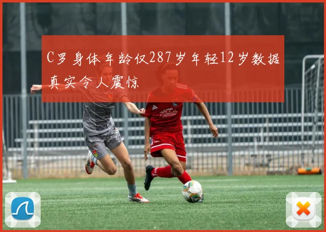 C罗身体年龄仅287岁年轻12岁数据真实令人震惊