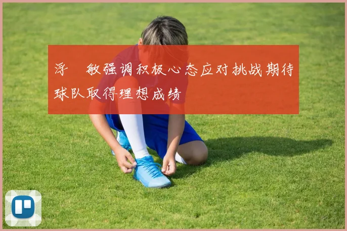 浮嶋敏强调积极心态应对挑战期待球队取得理想成绩