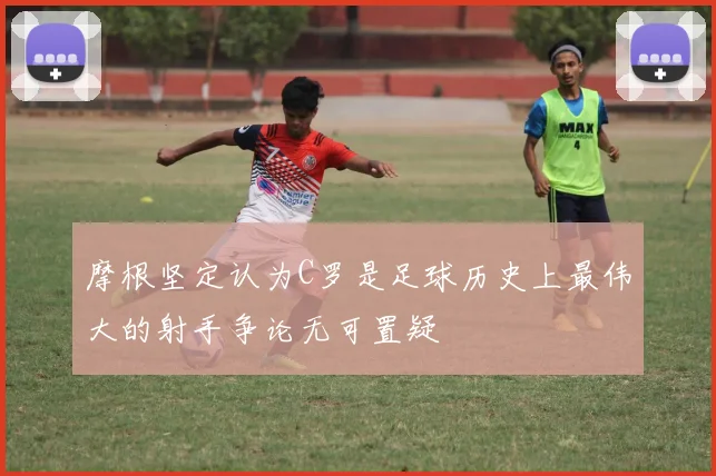 摩根坚定认为C罗是足球历史上最伟大的射手争论无可置疑