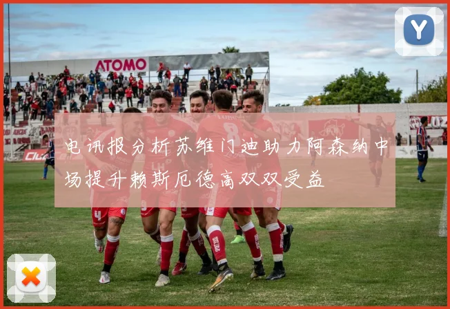电讯报分析苏维门迪助力阿森纳中场提升赖斯厄德高双双受益