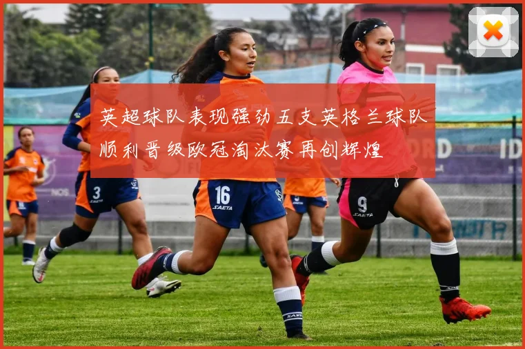 英超球队表现强劲五支英格兰球队顺利晋级欧冠淘汰赛再创辉煌