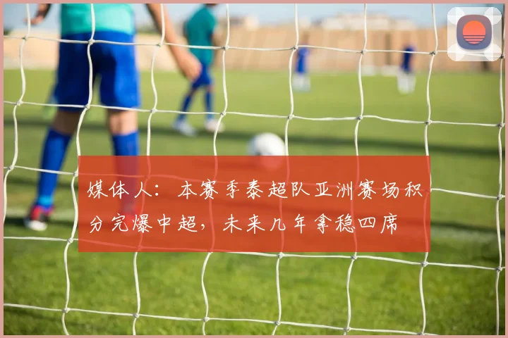 媒体人：本赛季泰超队亚洲赛场积分完爆中超，未来几年拿稳四席
