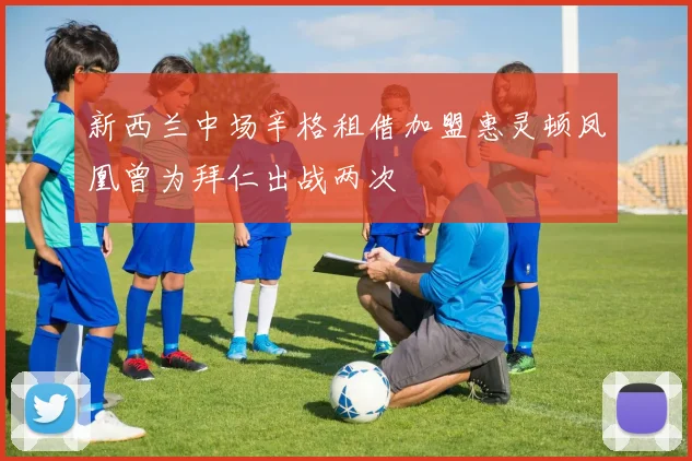 新西兰中场辛格租借加盟惠灵顿凤凰曾为拜仁出战两次