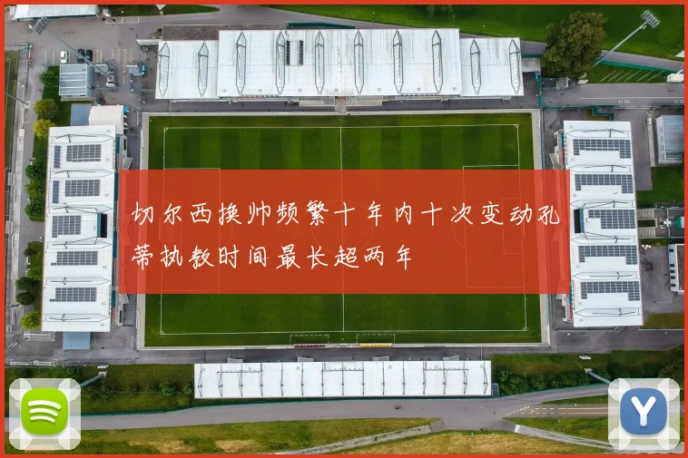 切尔西换帅频繁十年内十次变动孔蒂执教时间最长超两年