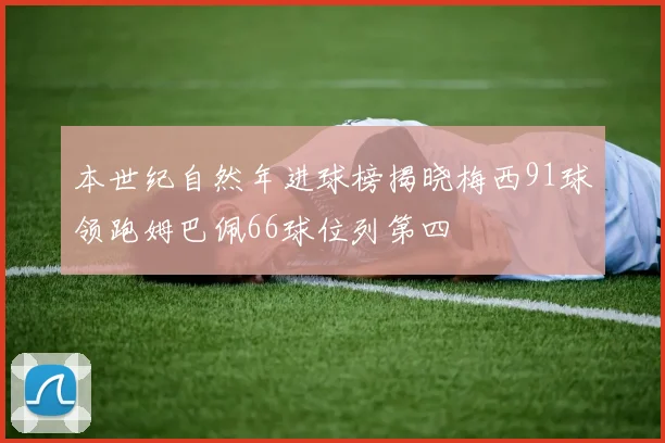 本世纪自然年进球榜揭晓梅西91球领跑姆巴佩66球位列第四
