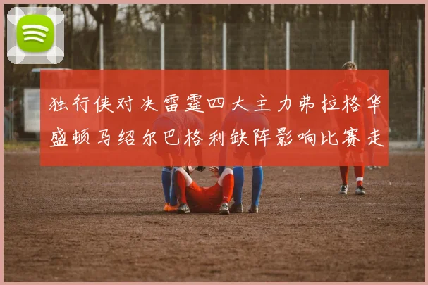 独行侠对决雷霆四大主力弗拉格华盛顿马绍尔巴格利缺阵影响比赛走势