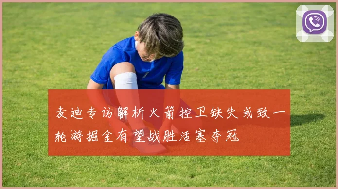 麦迪专访解析火箭控卫缺失或致一轮游掘金有望战胜活塞夺冠