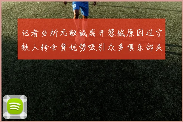 记者分析元敏诚离开蓉城原因辽宁铁人转会费优势吸引众多俱乐部关注
