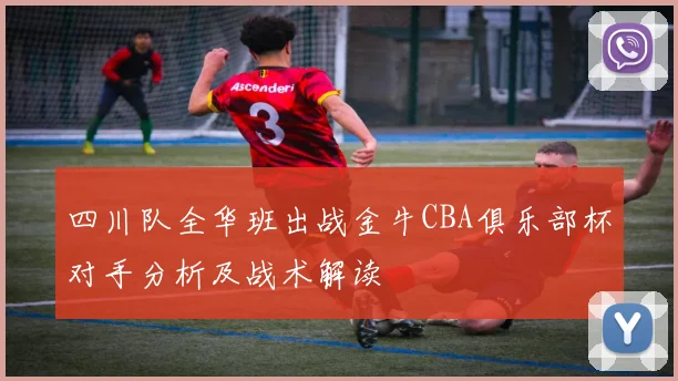 四川队全华班出战金牛CBA俱乐部杯对手分析及战术解读