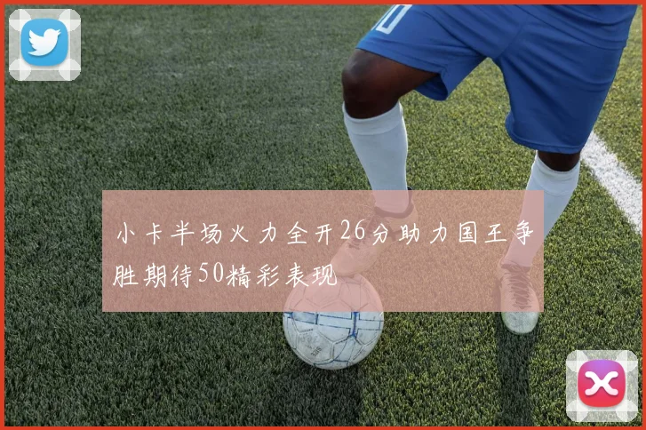 小卡半场火力全开26分助力国王争胜期待50精彩表现