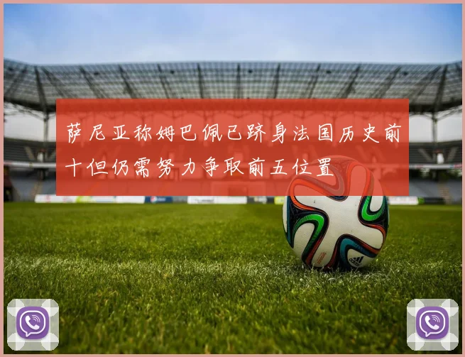 萨尼亚称姆巴佩已跻身法国历史前十但仍需努力争取前五位置